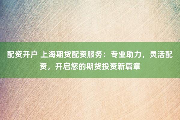 配资开户 上海期货配资服务：专业助力，灵活配资，开启您的期货投资新篇章