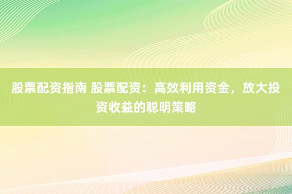 股票配资指南 股票配资：高效利用资金，放大投资收益的聪明策略