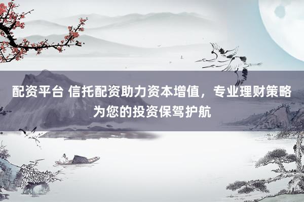 配资平台 信托配资助力资本增值，专业理财策略为您的投资保驾护航