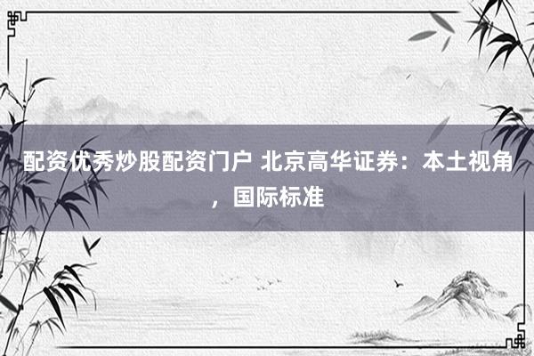 配资优秀炒股配资门户 北京高华证券：本土视角，国际标准
