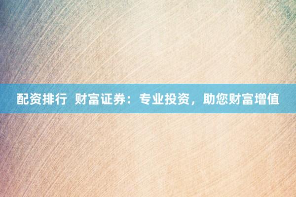 配资排行  财富证券：专业投资，助您财富增值