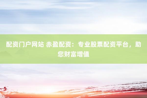 配资门户网站 赤盈配资：专业股票配资平台，助您财富增值
