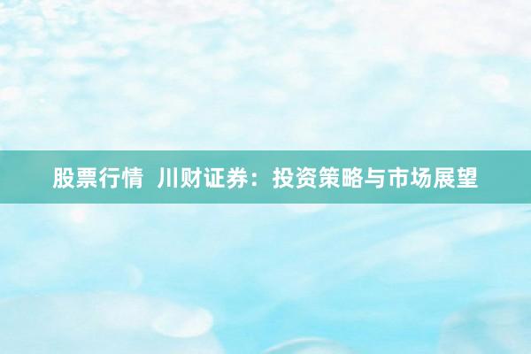 股票行情  川财证券：投资策略与市场展望