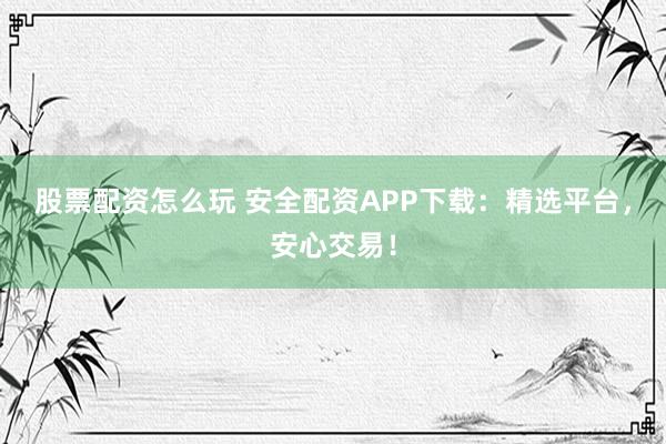 股票配资怎么玩 安全配资APP下载：精选平台，安心交易！