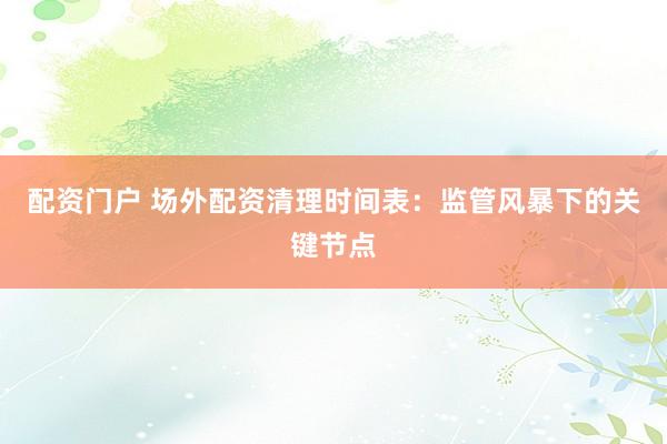 配资门户 场外配资清理时间表：监管风暴下的关键节点