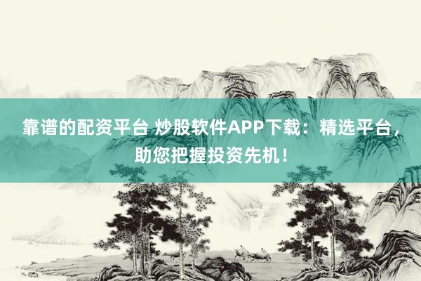 靠谱的配资平台 炒股软件APP下载：精选平台，助您把握投资先机！