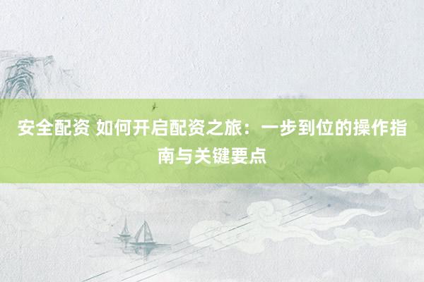 安全配资 如何开启配资之旅：一步到位的操作指南与关键要点