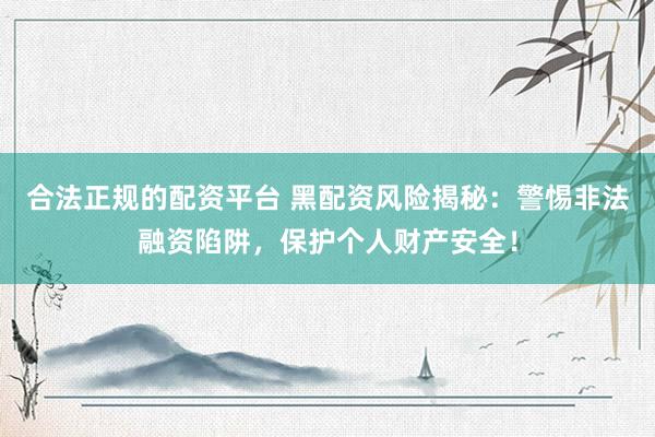 合法正规的配资平台 黑配资风险揭秘：警惕非法融资陷阱，保护个人财产安全！