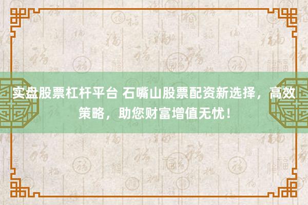 实盘股票杠杆平台 石嘴山股票配资新选择，高效策略，助您财富增值无忧！