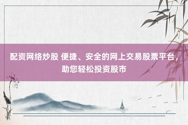 配资网络炒股 便捷、安全的网上交易股票平台，助您轻松投资股市