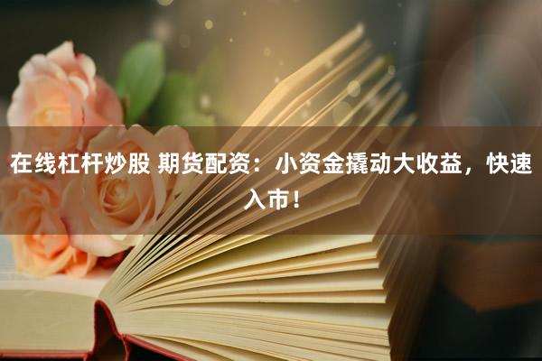 在线杠杆炒股 期货配资：小资金撬动大收益，快速入市！