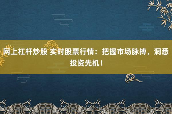 网上杠杆炒股 实时股票行情：把握市场脉搏，洞悉投资先机！