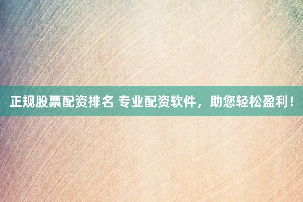 正规股票配资排名 专业配资软件，助您轻松盈利！