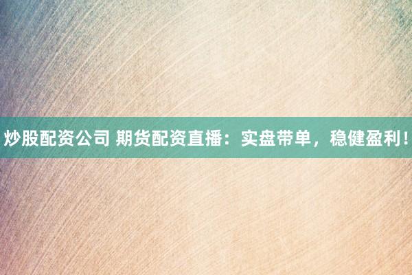 炒股配资公司 期货配资直播：实盘带单，稳健盈利！