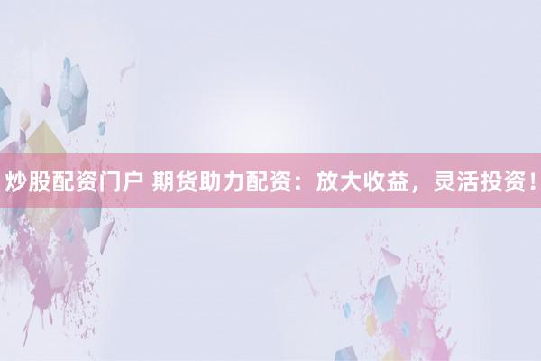 炒股配资门户 期货助力配资：放大收益，灵活投资！
