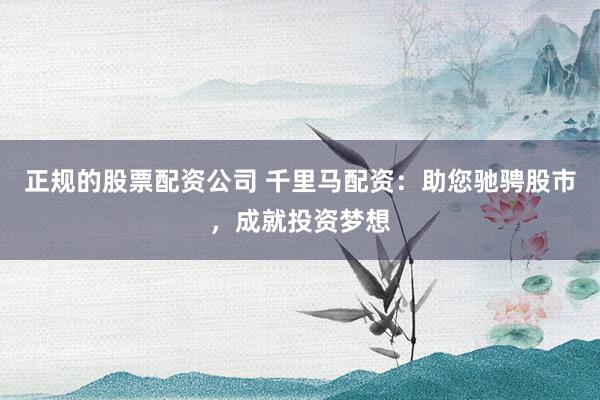 正规的股票配资公司 千里马配资：助您驰骋股市，成就投资梦想