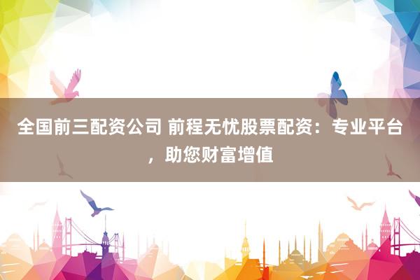 全国前三配资公司 前程无忧股票配资：专业平台，助您财富增值