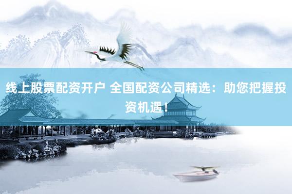 线上股票配资开户 全国配资公司精选：助您把握投资机遇！