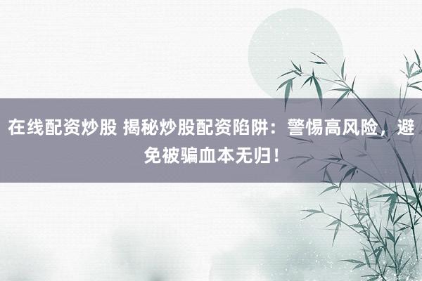 在线配资炒股 揭秘炒股配资陷阱：警惕高风险，避免被骗血本无归！