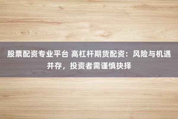 股票配资专业平台 高杠杆期货配资：风险与机遇并存，投资者需谨慎抉择