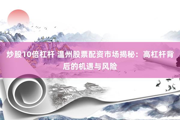 炒股10倍杠杆 温州股票配资市场揭秘：高杠杆背后的机遇与风险