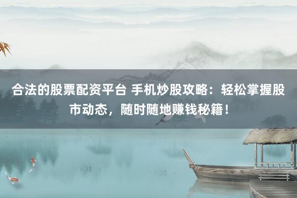 合法的股票配资平台 手机炒股攻略：轻松掌握股市动态，随时随地赚钱秘籍！