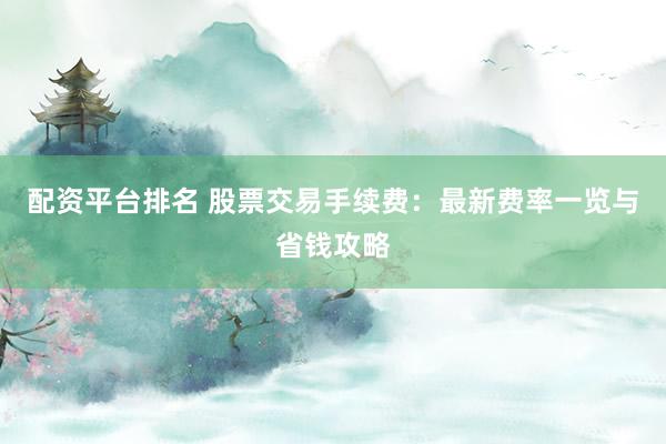 配资平台排名 股票交易手续费：最新费率一览与省钱攻略