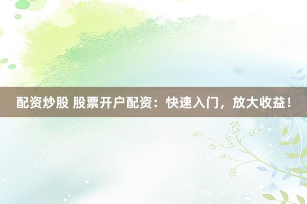 配资炒股 股票开户配资：快速入门，放大收益！