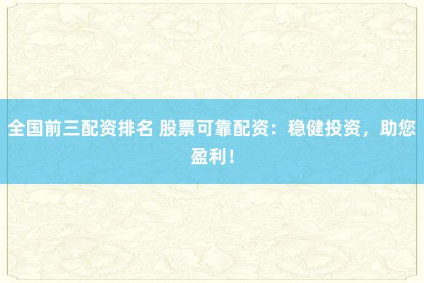 全国前三配资排名 股票可靠配资：稳健投资，助您盈利！