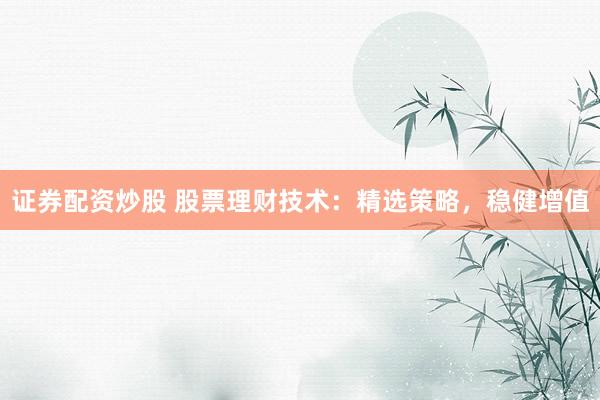 证券配资炒股 股票理财技术：精选策略，稳健增值