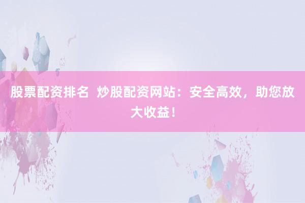股票配资排名  炒股配资网站：安全高效，助您放大收益！