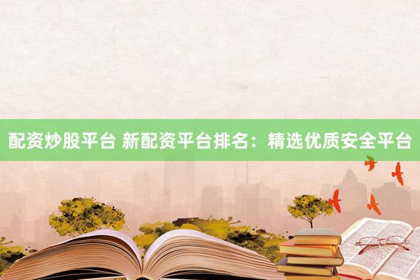 配资炒股平台 新配资平台排名：精选优质安全平台