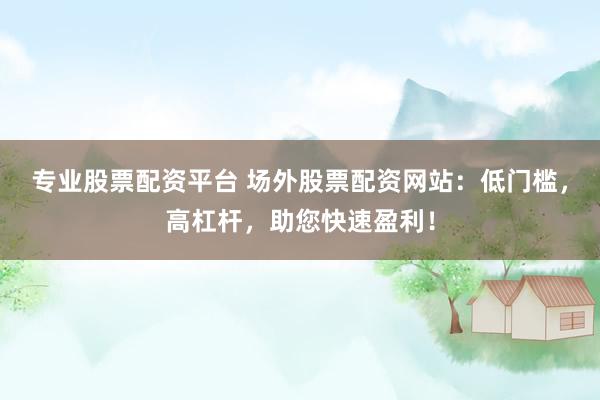 专业股票配资平台 场外股票配资网站：低门槛，高杠杆，助您快速盈利！
