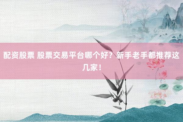 配资股票 股票交易平台哪个好？新手老手都推荐这几家！