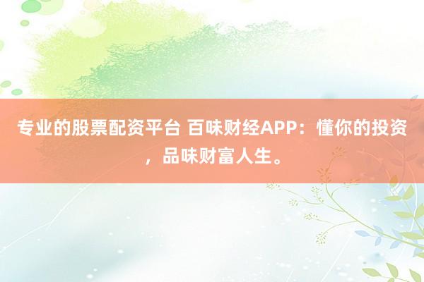 专业的股票配资平台 百味财经APP：懂你的投资，品味财富人生。