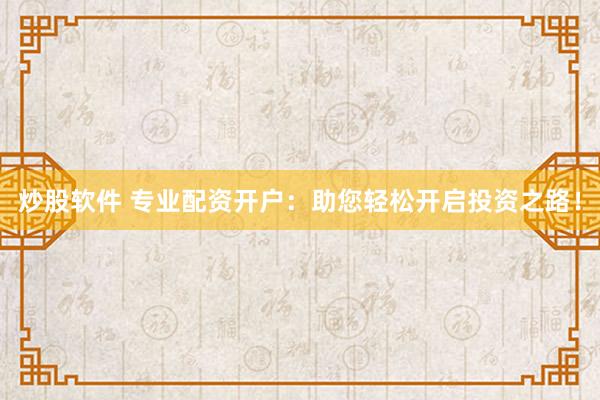 炒股软件 专业配资开户：助您轻松开启投资之路！