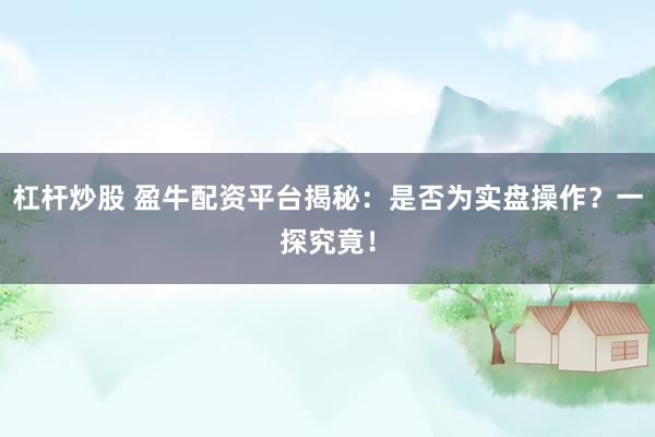 杠杆炒股 盈牛配资平台揭秘：是否为实盘操作？一探究竟！