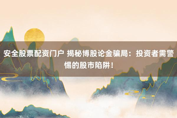 安全股票配资门户 揭秘博股论金骗局：投资者需警惕的股市陷阱！