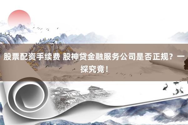 股票配资手续费 股神贷金融服务公司是否正规？一探究竟！