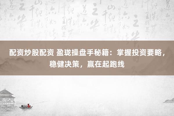 配资炒股配资 盈珑操盘手秘籍：掌握投资要略，稳健决策，赢在起跑线