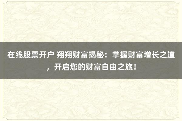 在线股票开户 翔翔财富揭秘：掌握财富增长之道，开启您的财富自由之旅！