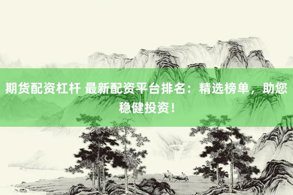期货配资杠杆 最新配资平台排名：精选榜单，助您稳健投资！