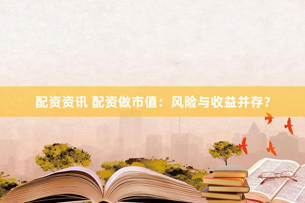 配资资讯 配资做市值：风险与收益并存？
