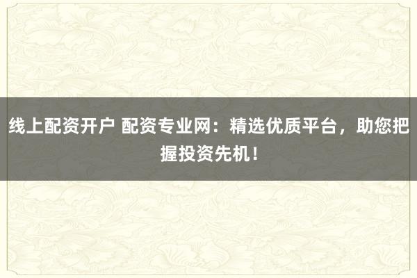 线上配资开户 配资专业网：精选优质平台，助您把握投资先机！