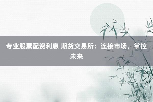专业股票配资利息 期货交易所：连接市场，掌控未来