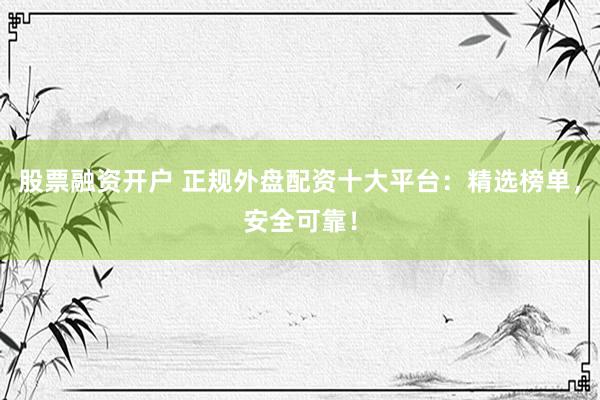股票融资开户 正规外盘配资十大平台：精选榜单，安全可靠！