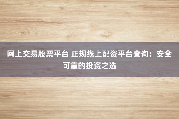 网上交易股票平台 正规线上配资平台查询：安全可靠的投资之选