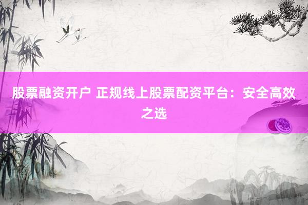 股票融资开户 正规线上股票配资平台：安全高效之选