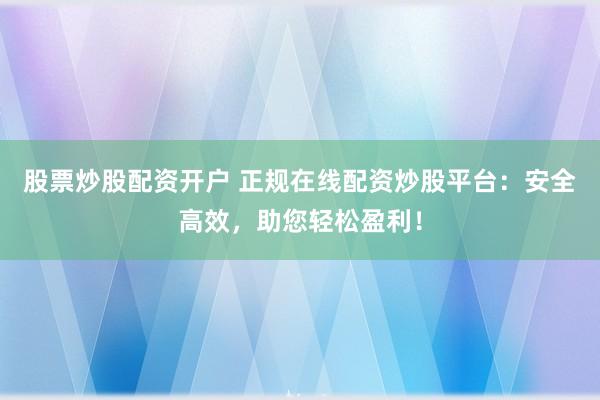 股票炒股配资开户 正规在线配资炒股平台：安全高效，助您轻松盈利！