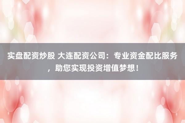 实盘配资炒股 大连配资公司：专业资金配比服务，助您实现投资增值梦想！